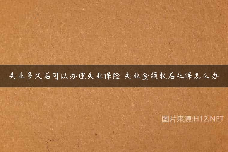 失业多久后可以办理失业保险 失业金领取后社保怎么办
