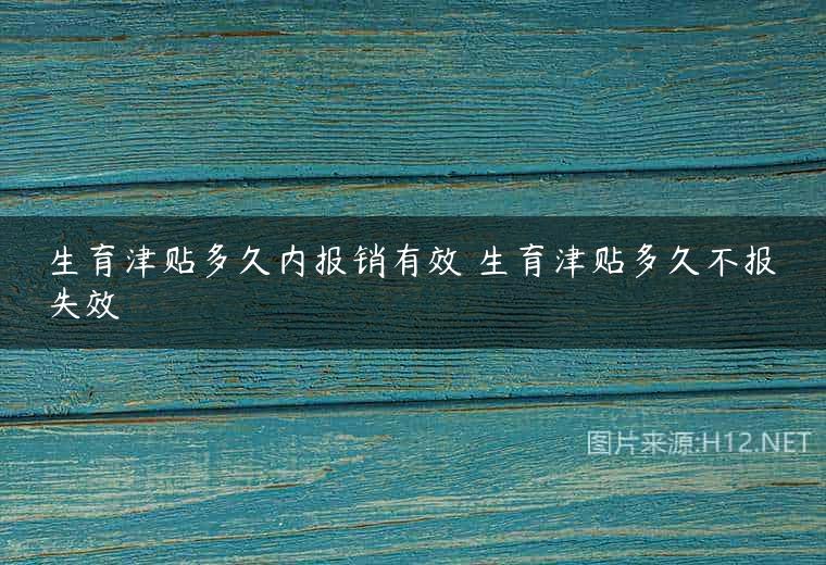 生育津贴多久内报销有效 生育津贴多久不报失效