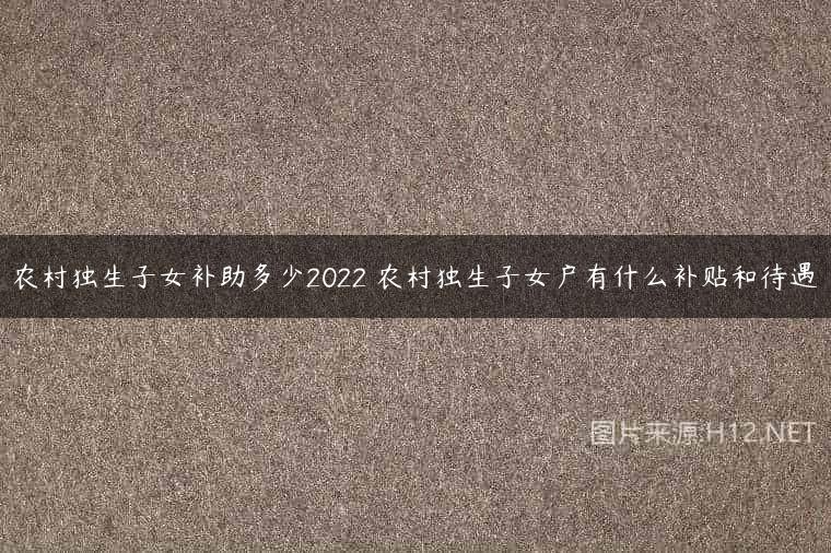 农村独生子女补助多少2022 农村独生子女户有什么补贴和待遇