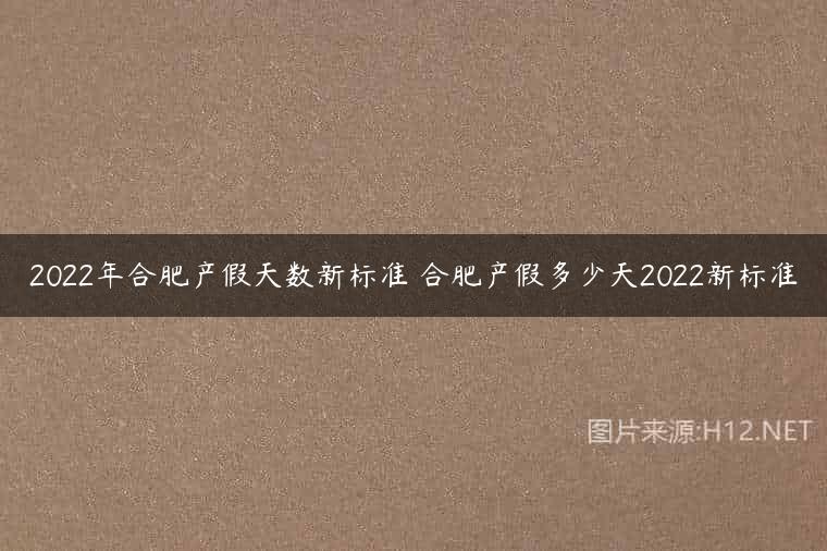 2022年合肥产假天数新标准 合肥产假多少天2022新标准