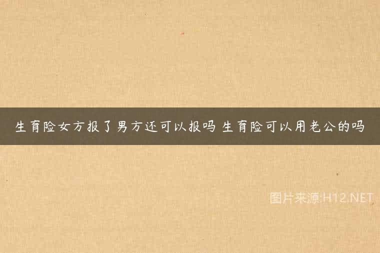 生育险女方报了男方还可以报吗 生育险可以用老公的吗