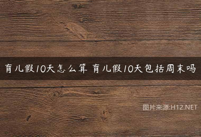 育儿假10天怎么算 育儿假10天包括周末吗