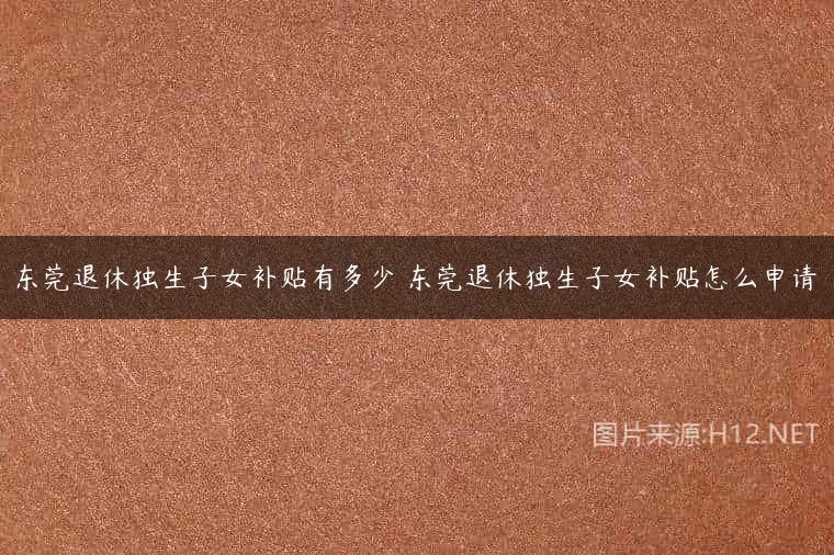 东莞退休独生子女补贴有多少 东莞退休独生子女补贴怎么申请