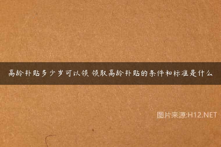 高龄补贴多少岁可以领 领取高龄补贴的条件和标准是什么