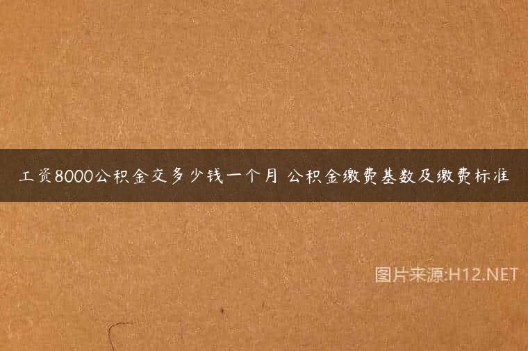 工资8000公积金交多少钱一个月 公积金缴费基数及缴费标准
