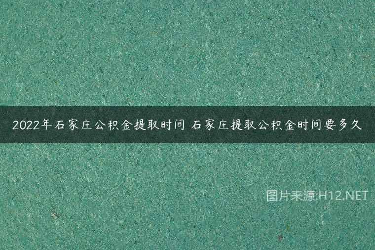 2022年石家庄公积金提取时间 石家庄提取公积金时间要多久