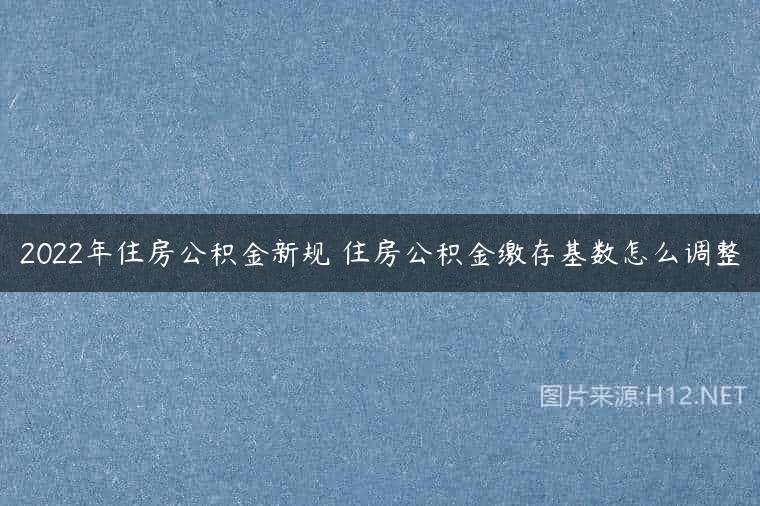 2022年住房公积金新规 住房公积金缴存基数怎么调整