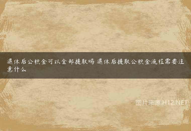 退休后公积金可以全部提取吗 退休后提取公积金流程需要注意什么