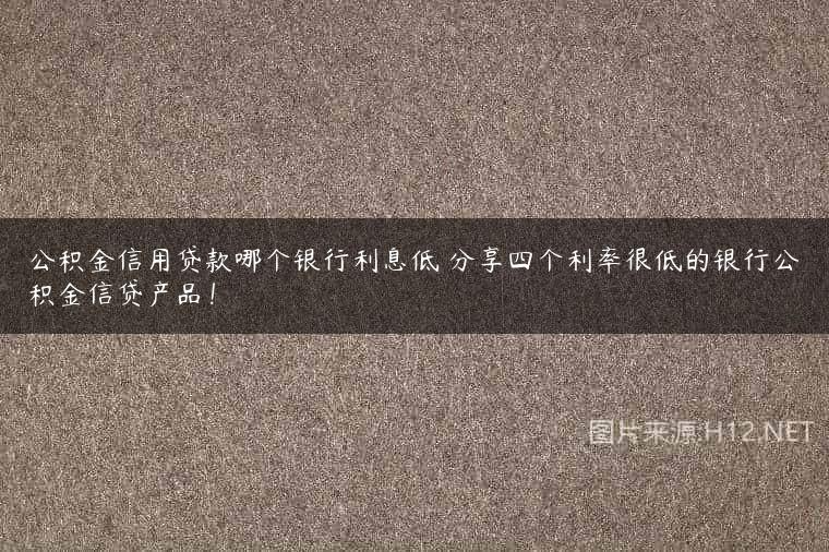 公积金信用贷款哪个银行利息低 分享四个利率很低的银行公积金信贷产品！