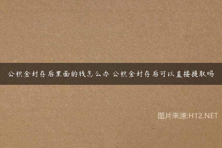 公积金封存后里面的钱怎么办 公积金封存后可以直接提取吗