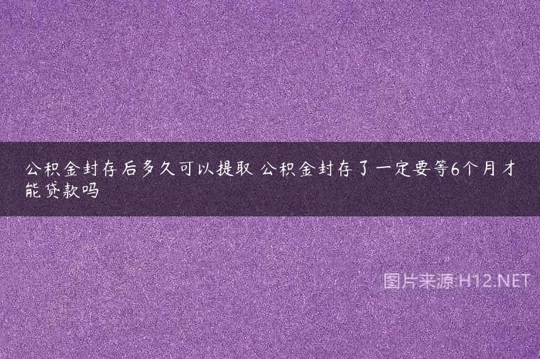 公积金封存后多久可以提取 公积金封存了一定要等6个月才能贷款吗