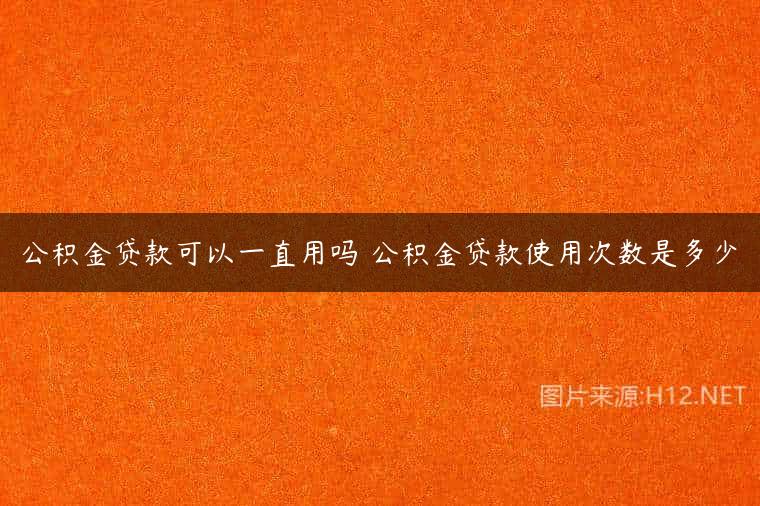 公积金贷款可以一直用吗 公积金贷款使用次数是多少