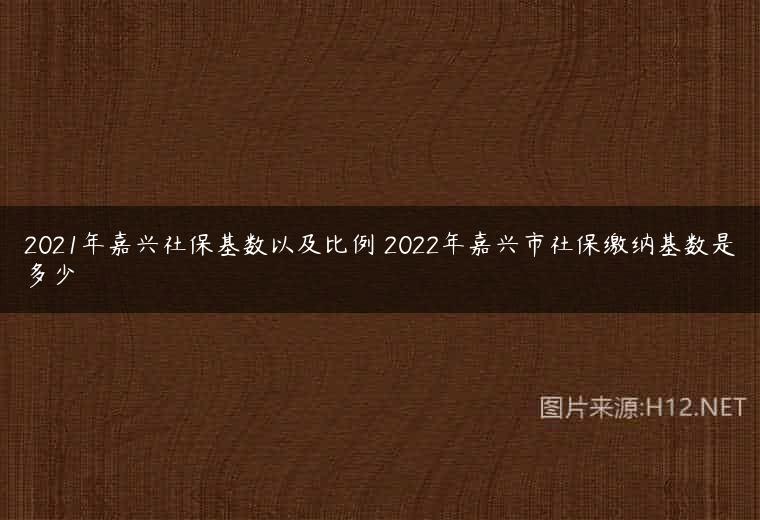 2021年嘉兴社保基数以及比例 2022年嘉兴市社保缴纳基数是多少