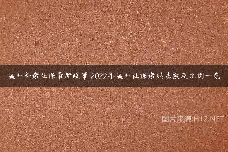 温州补缴社保最新政策 2022年温州社保缴纳基数及比例一览