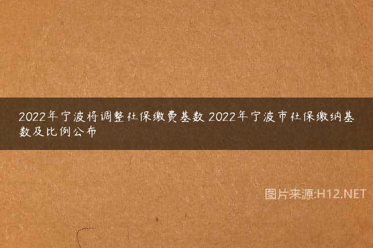 2022年宁波将调整社保缴费基数 2022年宁波市社保缴纳基数及比例公布