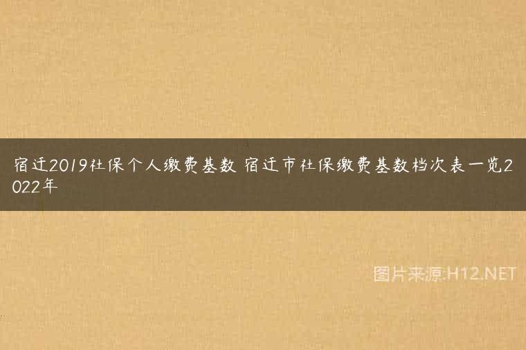 宿迁2019社保个人缴费基数 宿迁市社保缴费基数档次表一览2022年