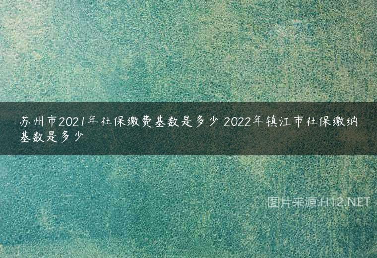 苏州市2021年社保缴费基数是多少 2022年镇江市社保缴纳基数是多少