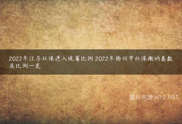 2022年江苏社保进入统筹比例 2022年扬州市社保缴纳基数及比例一览
