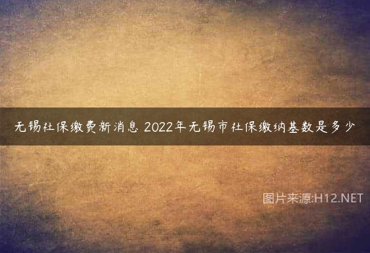 无锡社保缴费新消息 2022年无锡市社保缴纳基数是多少