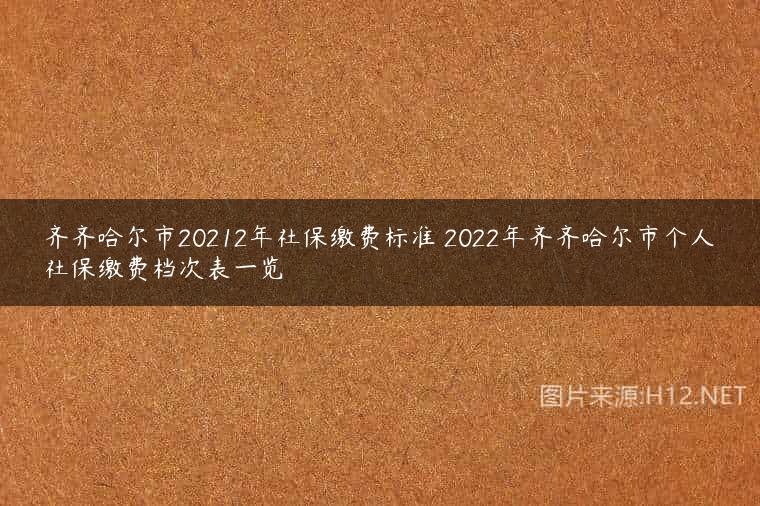 齐齐哈尔市20212年社保缴费标准 2022年齐齐哈尔市个人社保缴费档次表一览