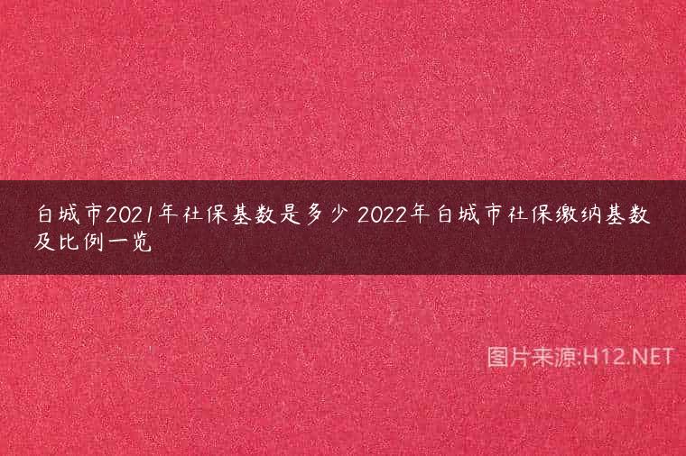 白城市2021年社保基数是多少 2022年白城市社保缴纳基数及比例一览