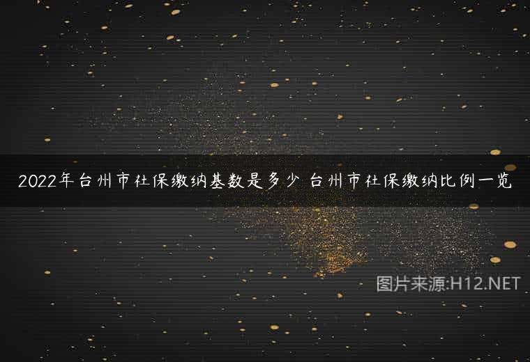 2022年台州市社保缴纳基数是多少 台州市社保缴纳比例一览