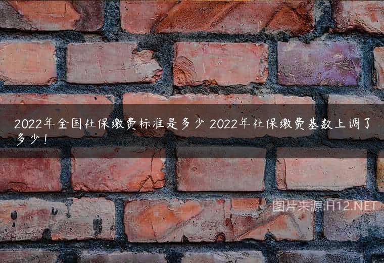 2022年全国社保缴费标准是多少 2022年社保缴费基数上调了多少！