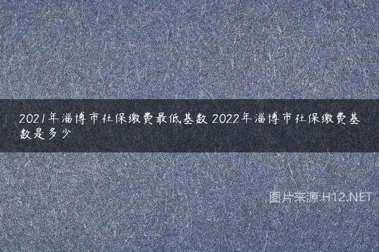 2021年淄博市社保缴费最低基数 2022年淄博市社保缴费基数是多少