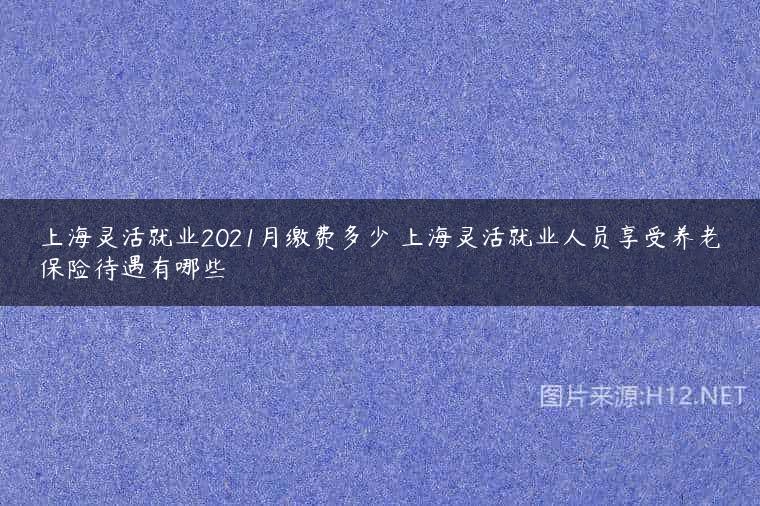 上海灵活就业2021月缴费多少 上海灵活就业人员享受养老保险待遇有哪些