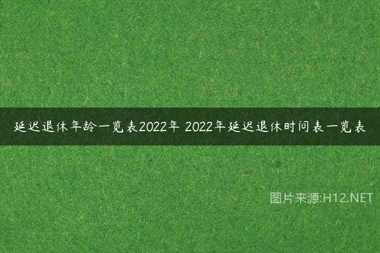 延迟退休年龄一览表2022年 2022年延迟退休时间表一览表