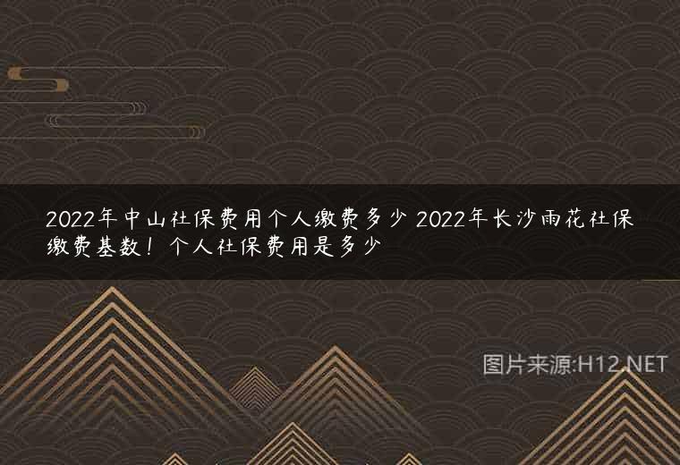 2022年中山社保费用个人缴费多少 2022年长沙雨花社保缴费基数！个人社保费用是多少