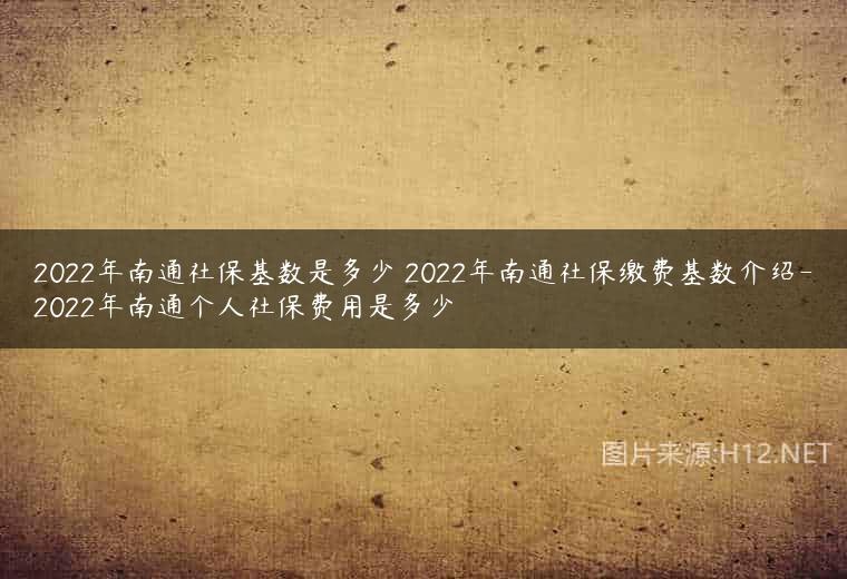 2022年南通社保基数是多少 2022年南通社保缴费基数介绍-2022年南通个人社保费用是多少