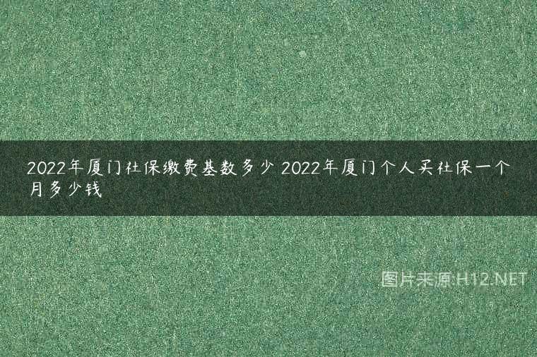2022年厦门社保缴费基数多少 2022年厦门个人买社保一个月多少钱