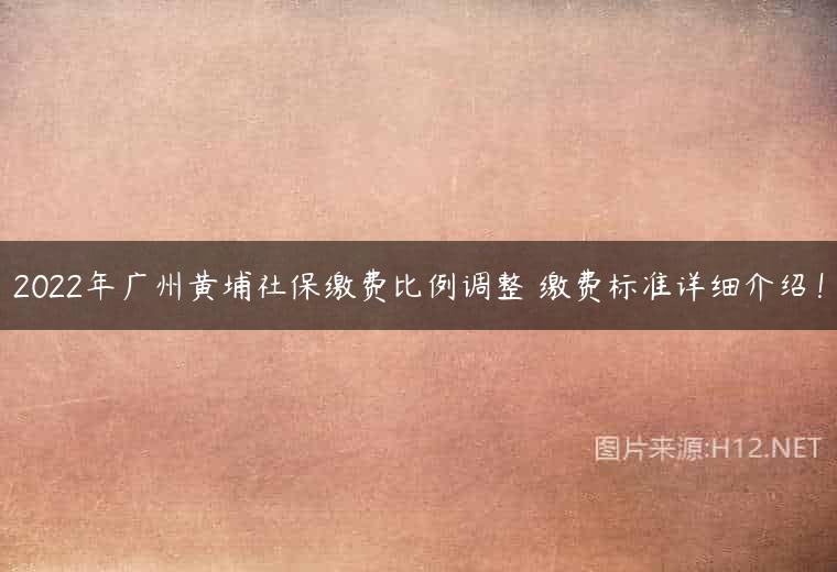 2022年广州黄埔社保缴费比例调整 缴费标准详细介绍！