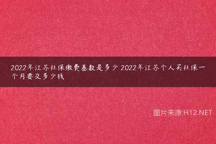 2022年江苏社保缴费基数是多少 2022年江苏个人买社保一个月要交多少钱