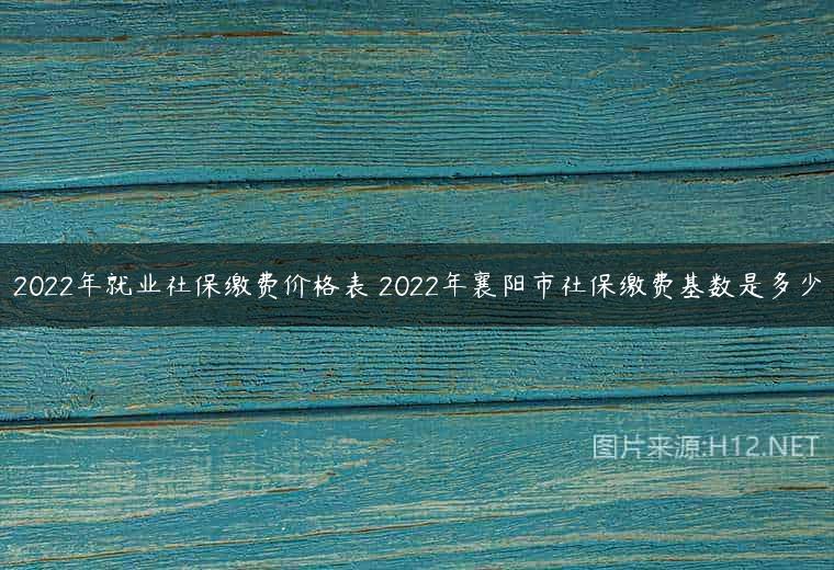 2022年就业社保缴费价格表 2022年襄阳市社保缴费基数是多少