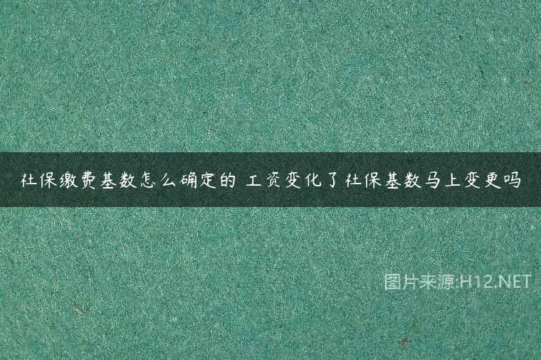 社保缴费基数怎么确定的 工资变化了社保基数马上变更吗