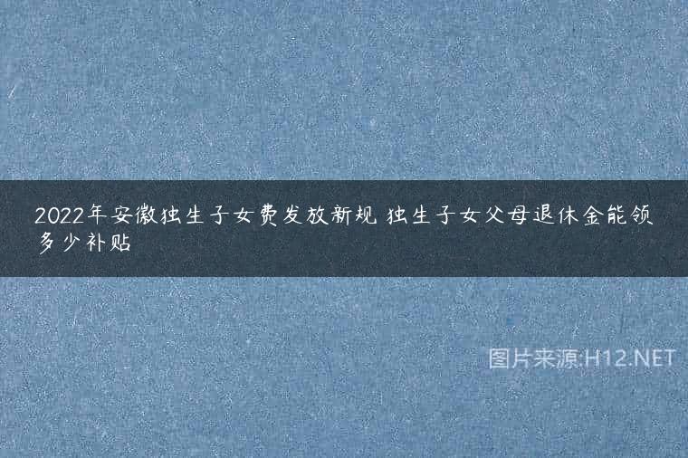 2022年安徽独生子女费发放新规 独生子女父母退休金能领多少补贴