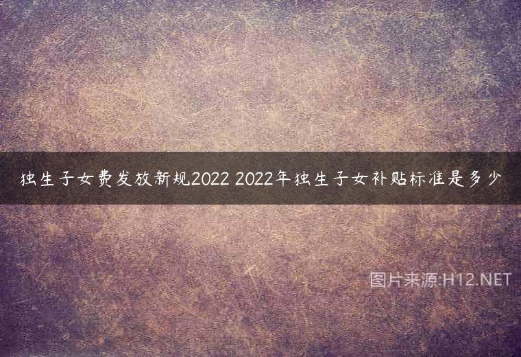 独生子女费发放新规2022 2022年独生子女补贴标准是多少