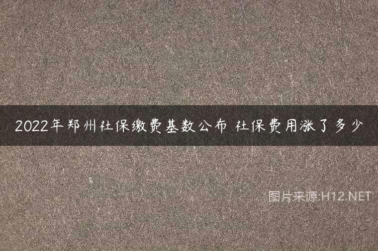 2022年郑州社保缴费基数公布 社保费用涨了多少