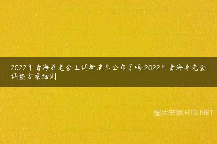 2022年青海养老金上调新消息公布了吗 2022年青海养老金调整方案细则