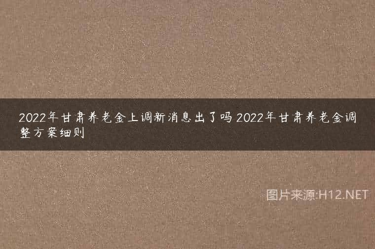 2022年甘肃养老金上调新消息出了吗 2022年甘肃养老金调整方案细则