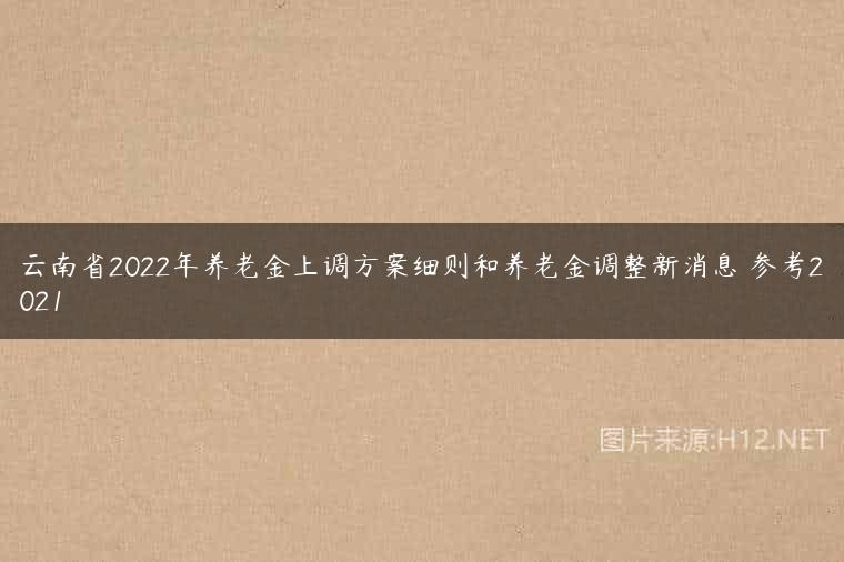 云南省2022年养老金上调方案细则和养老金调整新消息 参考2021