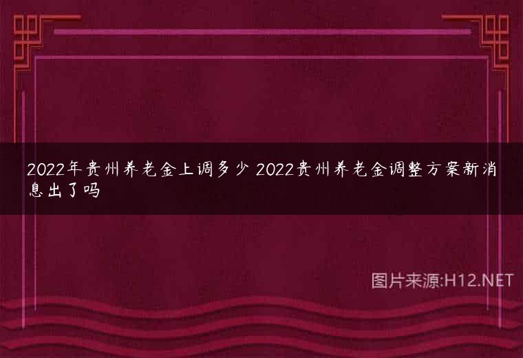 2022年贵州养老金上调多少 2022贵州养老金调整方案新消息出了吗