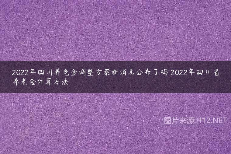 2022年四川养老金调整方案新消息公布了吗 2022年四川省养老金计算方法