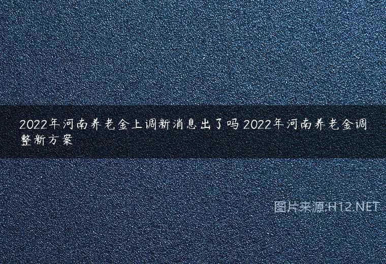 2022年河南养老金上调新消息出了吗 2022年河南养老金调整新方案