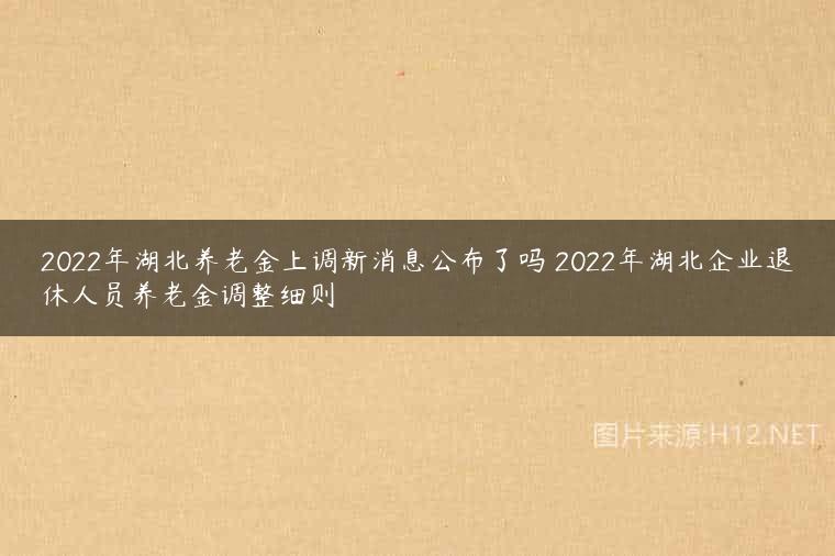 2022年湖北养老金上调新消息公布了吗 2022年湖北企业退休人员养老金调整细则