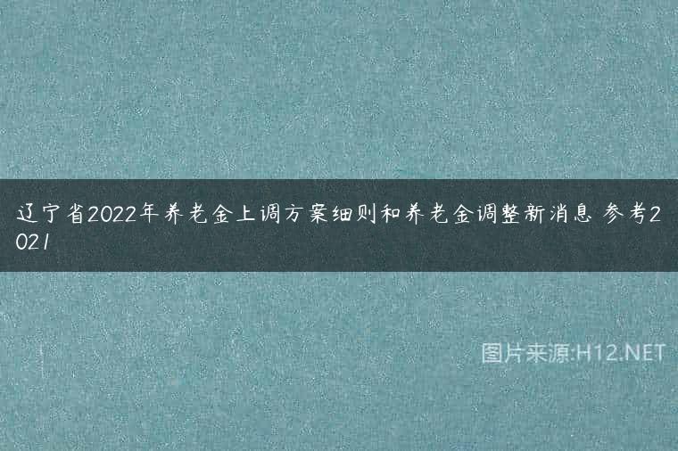 辽宁省2022年养老金上调方案细则和养老金调整新消息 参考2021