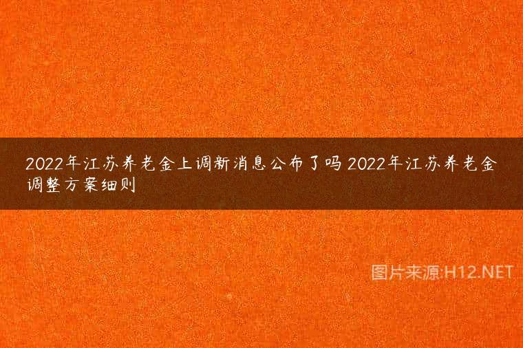 2022年江苏养老金上调新消息公布了吗 2022年江苏养老金调整方案细则