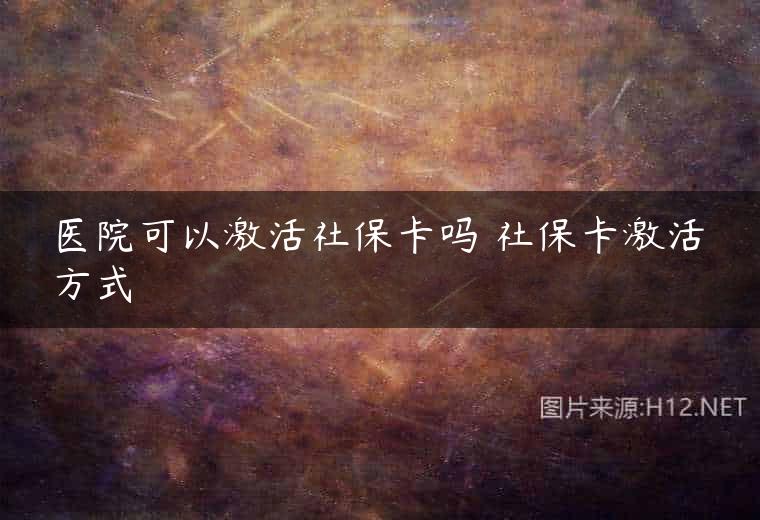 医院可以激活社保卡吗 社保卡激活方式